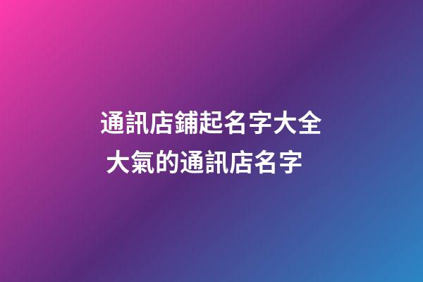 通訊店鋪起名字大全 大氣的通訊店名字-第1張-店鋪起名-玄機(jī)派